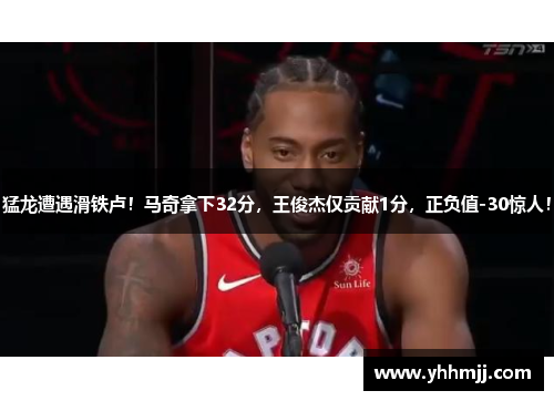 猛龙遭遇滑铁卢！马奇拿下32分，王俊杰仅贡献1分，正负值-30惊人！